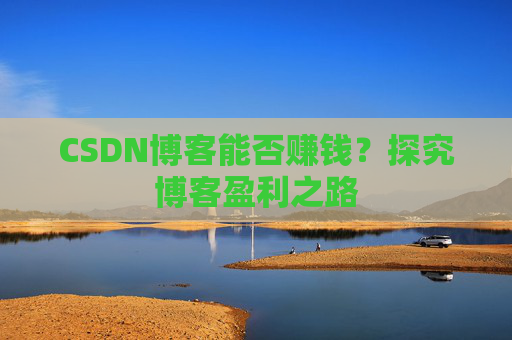 CSDN博客能否赚钱？探究博客盈利之路